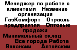 Менеджер по работе с клиентами › Название организации ­ ГазКомфорт › Отрасль предприятия ­ Оптовые продажи › Минимальный оклад ­ 20 000 - Все города Работа » Вакансии   . Алтайский край,Славгород г.